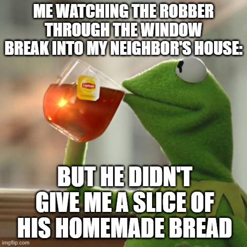 raisins suck.... homemade raisin bread tho | ME WATCHING THE ROBBER THROUGH THE WINDOW BREAK INTO MY NEIGHBOR'S HOUSE:; BUT HE DIDN'T GIVE ME A SLICE OF HIS HOMEMADE BREAD | image tagged in memes,but that's none of my business,kermit the frog | made w/ Imgflip meme maker