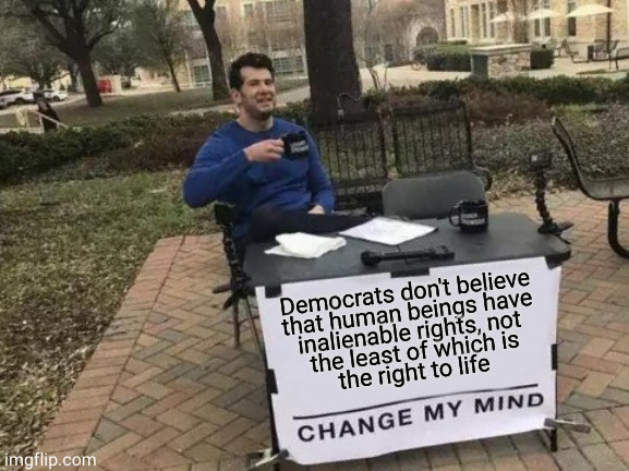 human beings have rights. | Democrats don't believe
that human beings have
inalienable rights, not
 the least of which is
the right to life | image tagged in memes,change my mind,abortion,partial birth abortions | made w/ Imgflip meme maker