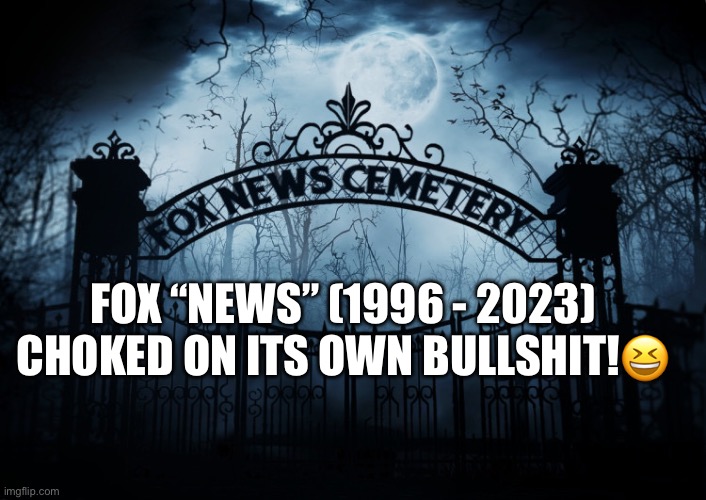 Fox Will Pay $787.5 Million to Settle Defamation Suit. | FOX “NEWS” (1996 - 2023)
CHOKED ON ITS OWN BULLSHIT!😆 | image tagged in fox news,bullshit,fake news,lawsuit,trump lies,maga | made w/ Imgflip meme maker