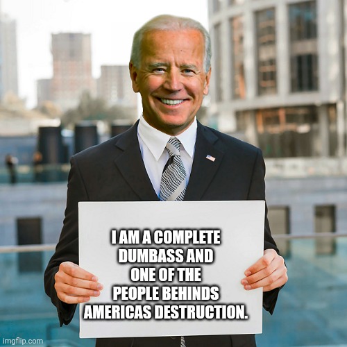 Joe Biden Blank Sign | I AM A COMPLETE DUMBASS AND ONE OF THE PEOPLE BEHINDS AMERICAS DESTRUCTION. | image tagged in joe biden blank sign | made w/ Imgflip meme maker
