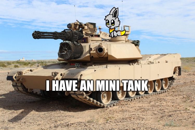 M1 Abrams | I HAVE AN MINI TANK | image tagged in m1 abrams | made w/ Imgflip meme maker