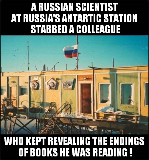 I Like This Guy ! | A RUSSIAN SCIENTIST AT RUSSIA'S ANTARTIC STATION
 STABBED A COLLEAGUE; WHO KEPT REVEALING THE ENDINGS
 OF BOOKS HE WAS READING ! | image tagged in russian,antartica,dark humour | made w/ Imgflip meme maker