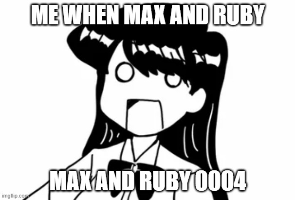 Max and Ruby 0004 is back. | ME WHEN MAX AND RUBY; MAX AND RUBY 0004 | image tagged in memes | made w/ Imgflip meme maker