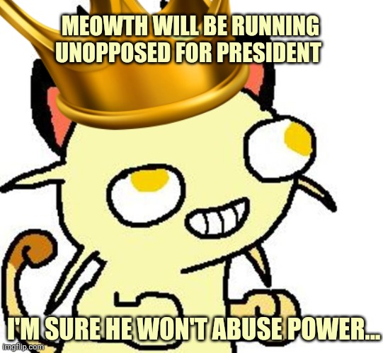 MEOWTH WILL BE RUNNING UNOPPOSED FOR PRESIDENT I'M SURE HE WON'T ABUSE POWER... | made w/ Imgflip meme maker