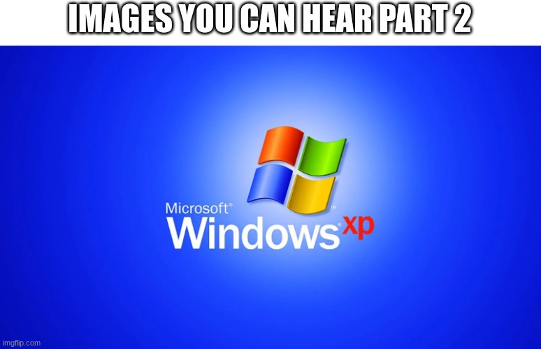 IMAGES YOU CAN HEAR PART 2 | image tagged in windows xp,funny,memes,sound | made w/ Imgflip meme maker