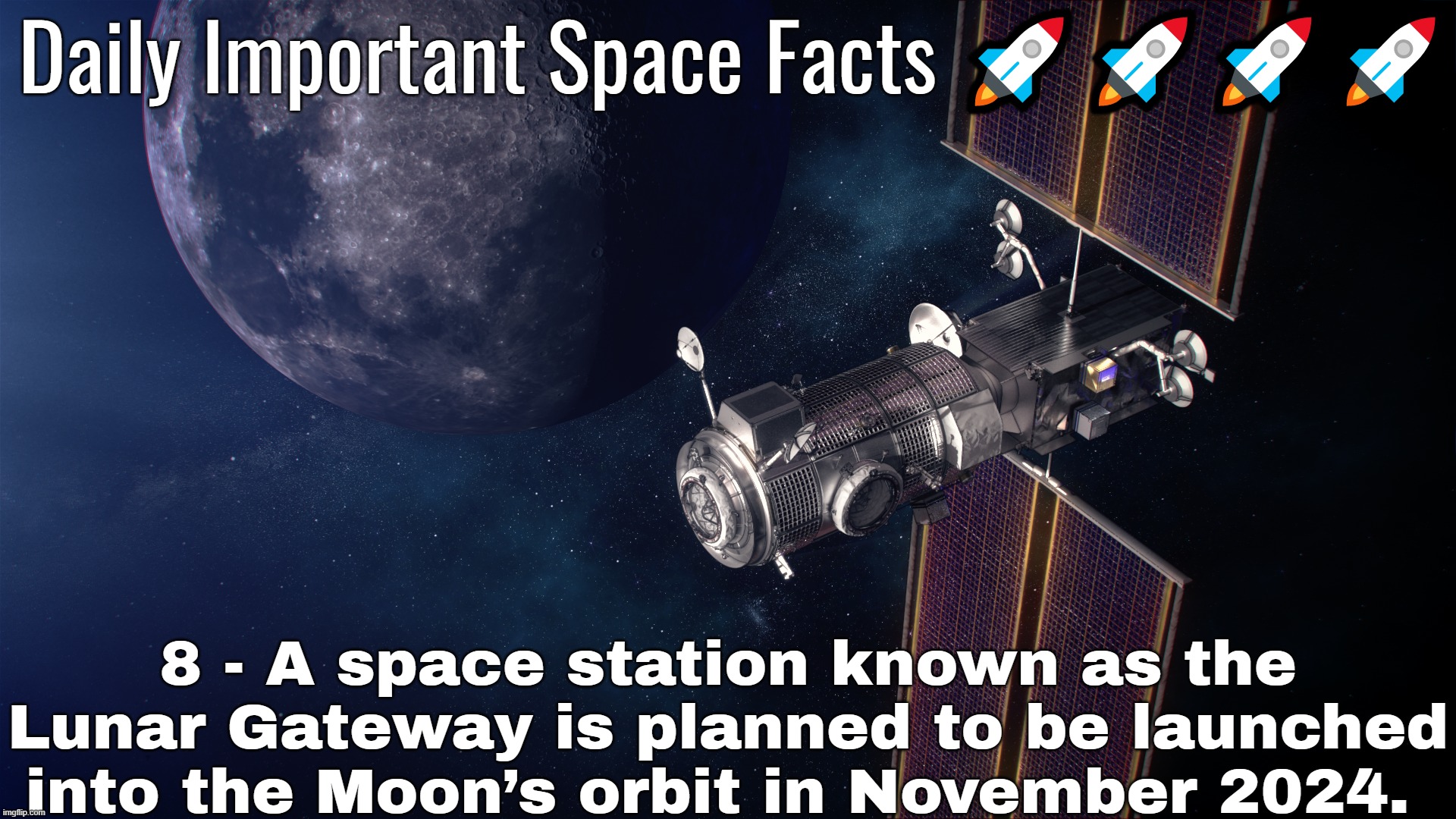 Daily Important Space Facts 🚀🚀🚀🚀; 8 - A space station known as the Lunar Gateway is planned to be launched into the Moon’s orbit in November 2024. | made w/ Imgflip meme maker