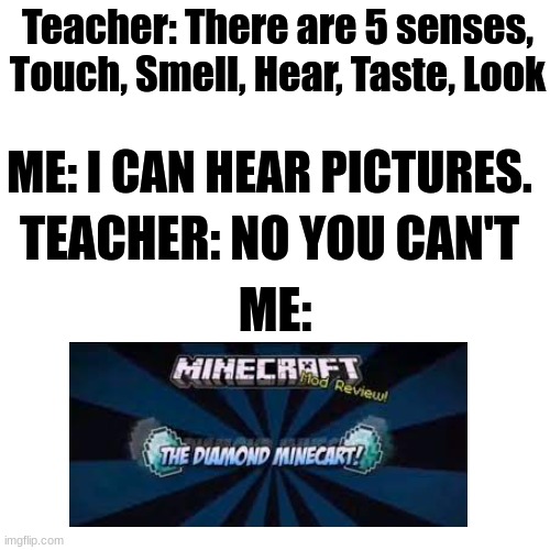 AHH MY HAIR IS GRAYYYY | Teacher: There are 5 senses, Touch, Smell, Hear, Taste, Look; ME: I CAN HEAR PICTURES. TEACHER: NO YOU CAN'T; ME: | image tagged in memes,blank transparent square | made w/ Imgflip meme maker