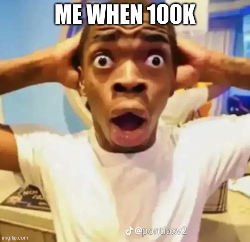 Shocked black guy | ME WHEN 100K | image tagged in shocked black guy | made w/ Imgflip meme maker