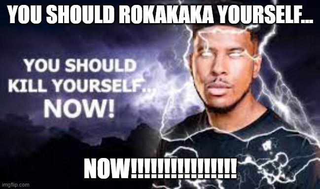 you should rokakaka yourself.... NOW!!!!! (Dont actually) | YOU SHOULD ROKAKAKA YOURSELF... NOW!!!!!!!!!!!!!!!! | image tagged in you should kill yourself now | made w/ Imgflip meme maker