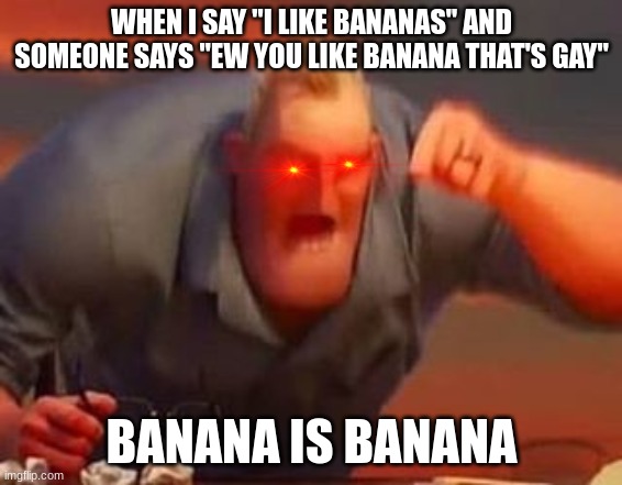 why | WHEN I SAY "I LIKE BANANAS" AND SOMEONE SAYS "EW YOU LIKE BANANA THAT'S GAY"; BANANA IS BANANA | image tagged in mr incredible mad | made w/ Imgflip meme maker