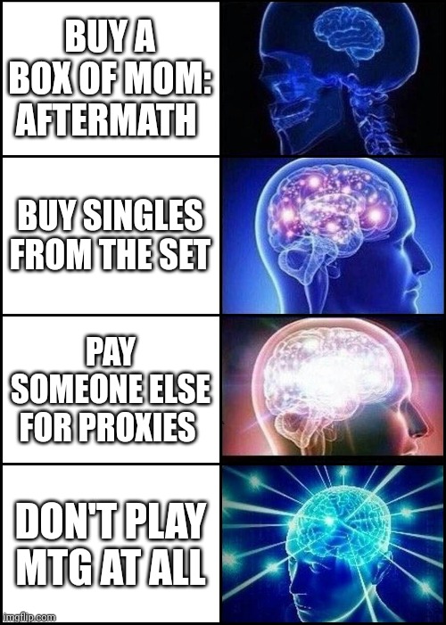 Expanding Brain 4 Frames Fixed | BUY A BOX OF MOM: AFTERMATH; BUY SINGLES FROM THE SET; PAY SOMEONE ELSE FOR PROXIES; DON'T PLAY MTG AT ALL | image tagged in expanding brain 4 frames fixed | made w/ Imgflip meme maker