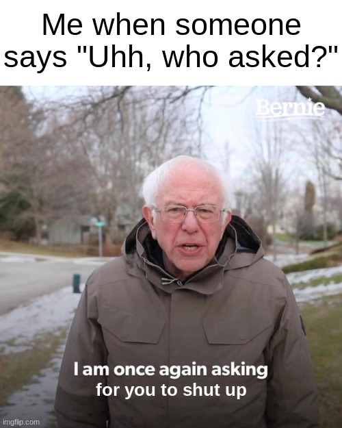 relatable | Me when someone says "Uhh, who asked?"; for you to shut up | image tagged in memes,bernie i am once again asking for your support,funny,fun | made w/ Imgflip meme maker