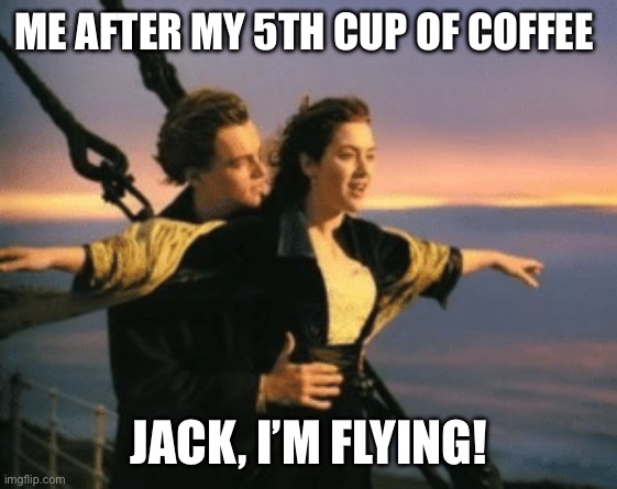 Jack and rose | ME AFTER MY 5TH CUP OF COFFEE; JACK, I’M FLYING! | image tagged in jack and rose titanic | made w/ Imgflip meme maker