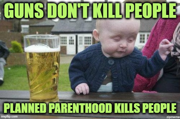 2 Birds, 1 Stone | GUNS DON'T KILL PEOPLE; PLANNED PARENTHOOD KILLS PEOPLE | image tagged in drunk baby | made w/ Imgflip meme maker