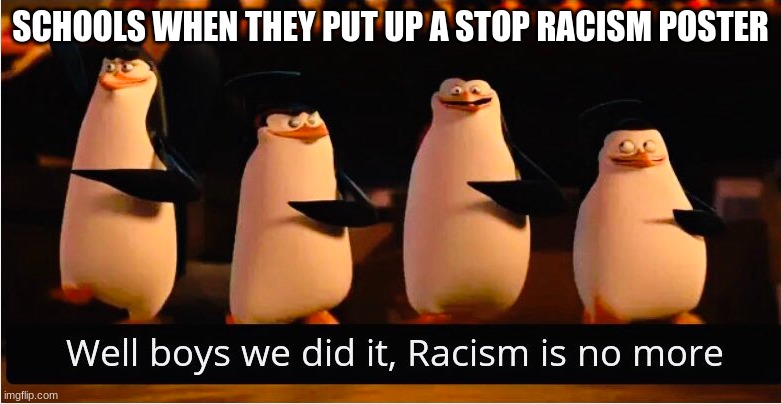 Well Boys We Did It | SCHOOLS WHEN THEY PUT UP A STOP RACISM POSTER | image tagged in well boys we did it | made w/ Imgflip meme maker