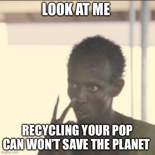 Look At Me | LOOK AT ME; RECYCLING YOUR POP CAN WON’T SAVE THE PLANET | image tagged in memes,look at me | made w/ Imgflip meme maker