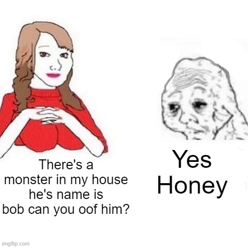 Yes Honey | Yes Honey; There's a monster in my house he's name is bob can you oof him? | image tagged in yes honey | made w/ Imgflip meme maker