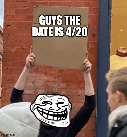 What can I say except, you're welcome! | GUYS THE DATE IS 4/20 | image tagged in guy holding cardboard sign closer,memes | made w/ Imgflip meme maker