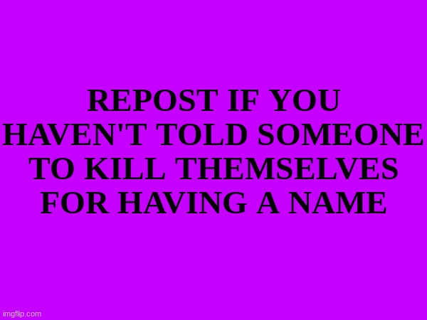 REPOST IF YOU HAVEN'T TOLD SOMEONE TO KILL THEMSELVES FOR HAVING A NAME | made w/ Imgflip meme maker