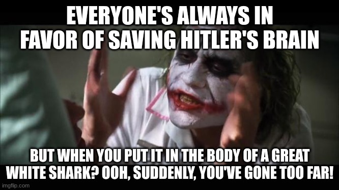 And everybody loses their minds Meme | EVERYONE'S ALWAYS IN FAVOR OF SAVING HITLER'S BRAIN; BUT WHEN YOU PUT IT IN THE BODY OF A GREAT WHITE SHARK? OOH, SUDDENLY, YOU'VE GONE TOO FAR! | image tagged in memes,and everybody loses their minds | made w/ Imgflip meme maker
