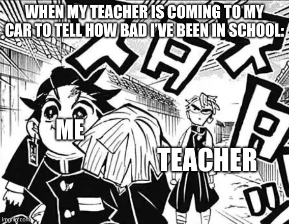 Tanjiro waking away | WHEN MY TEACHER IS COMING TO MY CAR TO TELL HOW BAD I’VE BEEN IN SCHOOL:; ME; TEACHER | image tagged in tanjiro waking away | made w/ Imgflip meme maker