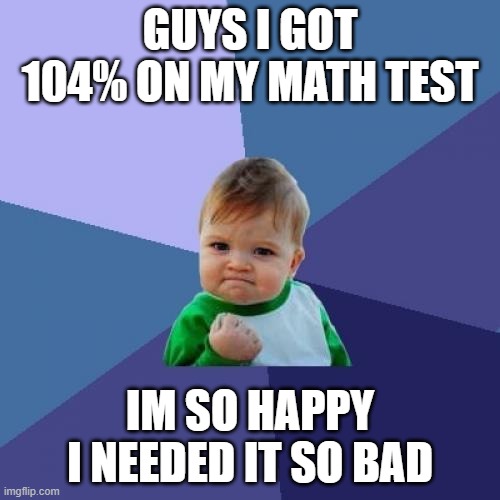 Success Kid | GUYS I GOT 104% ON MY MATH TEST; IM SO HAPPY I NEEDED IT SO BAD | image tagged in memes,success kid | made w/ Imgflip meme maker