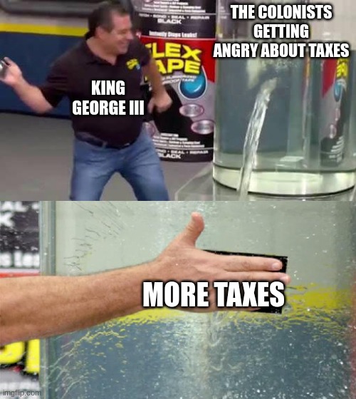 The king: | THE COLONISTS GETTING ANGRY ABOUT TAXES; KING GEORGE III; MORE TAXES | image tagged in flex tape | made w/ Imgflip meme maker