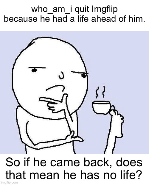 THIS IS A JOKE (#716) | who_am_i quit Imgflip because he had a life ahead of him. So if he came back, does that mean he has no life? | image tagged in thinking meme,who am i,funny,life,hmmm,quitting | made w/ Imgflip meme maker