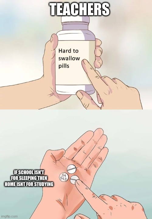 Hard To Swallow Pills | TEACHERS; IF SCHOOL ISN'T FOR SLEEPING THEN HOME ISNT FOR STUDYING | image tagged in memes,hard to swallow pills | made w/ Imgflip meme maker