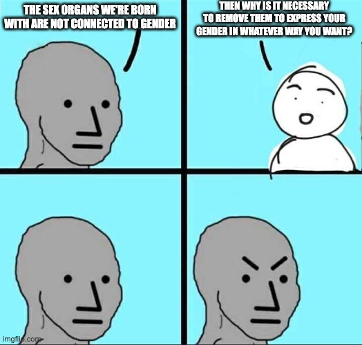 NPC Meme | THEN WHY IS IT NECESSARY TO REMOVE THEM TO EXPRESS YOUR GENDER IN WHATEVER WAY YOU WANT? THE SEX ORGANS WE'RE BORN WITH ARE NOT CONNECTED TO GENDER | image tagged in npc meme | made w/ Imgflip meme maker