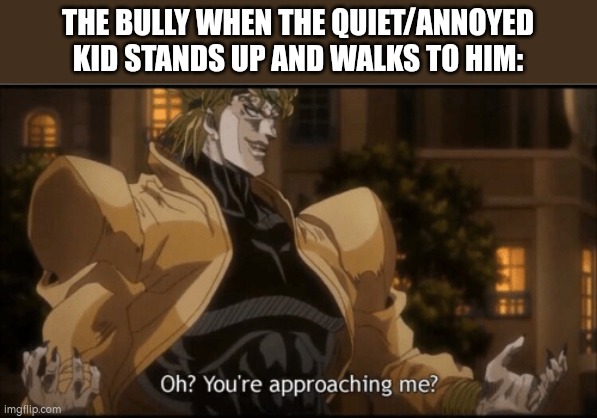 average bully vs the quiet kid | THE BULLY WHEN THE QUIET/ANNOYED KID STANDS UP AND WALKS TO HIM: | image tagged in oh your approaching me,jojo's bizarre adventure,memes,funny,quiet kid,bully | made w/ Imgflip meme maker