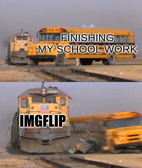 A train hitting a school bus | FINISHING MY SCHOOL WORK; IMGFLIP | image tagged in a train hitting a school bus | made w/ Imgflip meme maker
