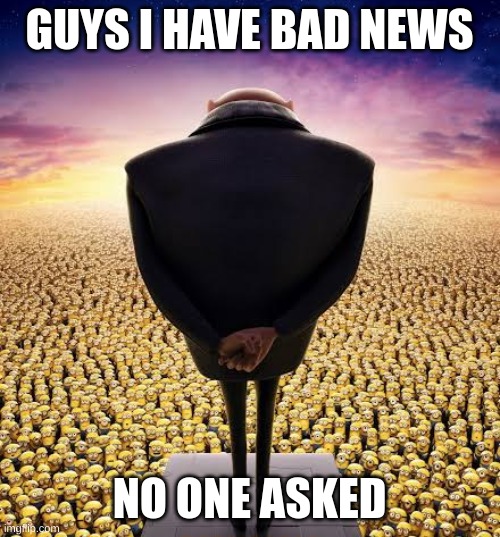 guys i have bad news | GUYS I HAVE BAD NEWS; NO ONE ASKED | image tagged in guys i have bad news | made w/ Imgflip meme maker