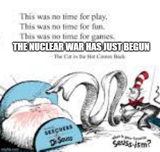 sorry for bad quality :( | THE NUCLEAR WAR HAS JUST BEGUN | image tagged in nuclear war,dark humor,funny,war,memes,dr suess | made w/ Imgflip meme maker