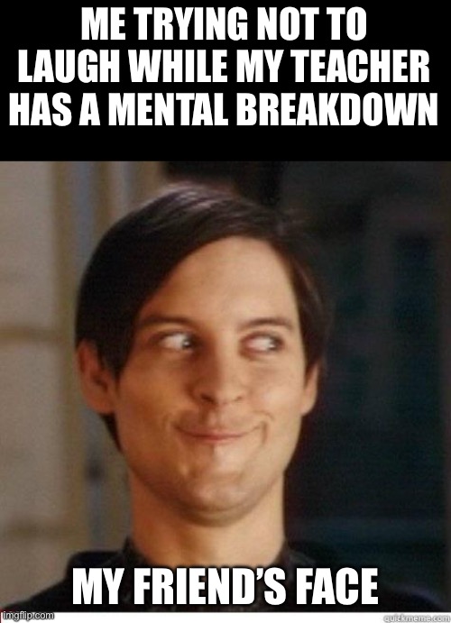 Toby Maguire | ME TRYING NOT TO LAUGH WHILE MY TEACHER HAS A MENTAL BREAKDOWN; MY FRIEND’S FACE | image tagged in toby maguire | made w/ Imgflip meme maker