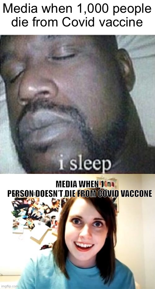 Meme #719 | Media when 1,000 people die from Covid vaccine; MEDIA WHEN 1
PERSON DOESN’T DIE FROM COVID VACCONE | image tagged in shaq i sleep only,memes,overly attached girlfriend,covid vaccine,covid-19,coronavirus | made w/ Imgflip meme maker