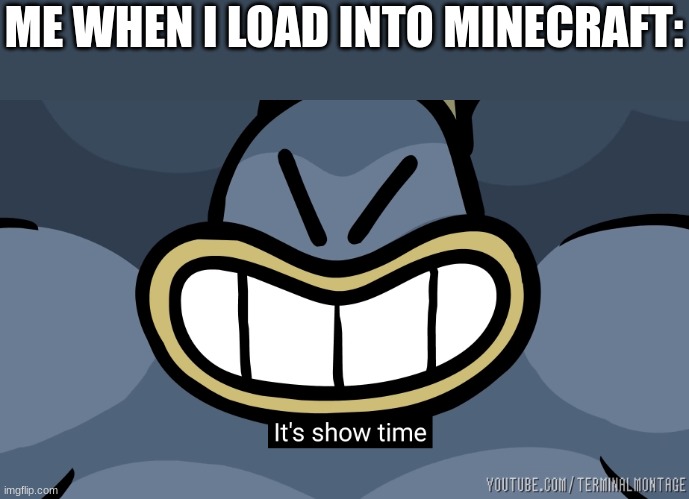 .. | ME WHEN I LOAD INTO MINECRAFT: | image tagged in it's show time | made w/ Imgflip meme maker