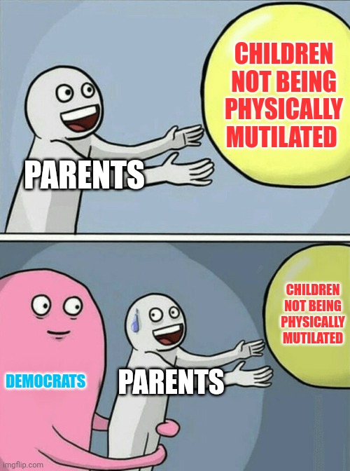 Parents Stand In The Way Of democrats Mutilating Generations of Children | CHILDREN NOT BEING PHYSICALLY MUTILATED; PARENTS; CHILDREN NOT BEING PHYSICALLY MUTILATED; DEMOCRATS; PARENTS | image tagged in running away balloon,democrats,hurt,children | made w/ Imgflip meme maker