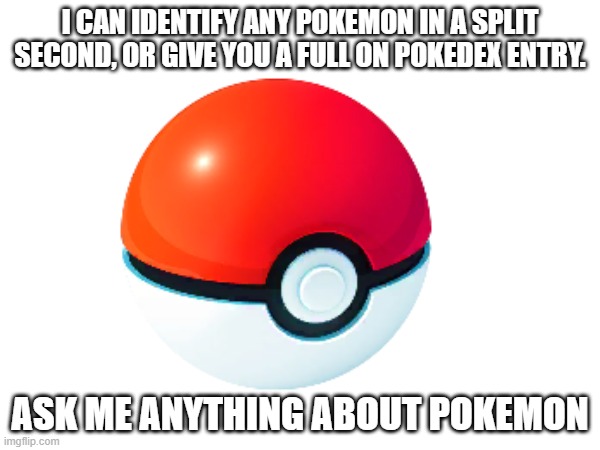 I CAN IDENTIFY ANY POKEMON IN A SPLIT SECOND, OR GIVE YOU A FULL ON POKEDEX ENTRY. ASK ME ANYTHING ABOUT POKEMON | made w/ Imgflip meme maker