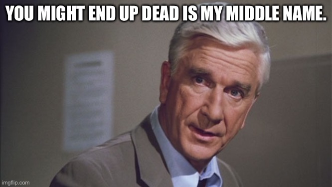 Naked gun | YOU MIGHT END UP DEAD IS MY MIDDLE NAME. | image tagged in naked gun | made w/ Imgflip meme maker
