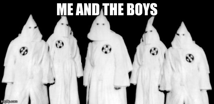 Me and the boys (I am not Racist) | ME AND THE BOYS | image tagged in kkk,dark humor | made w/ Imgflip meme maker