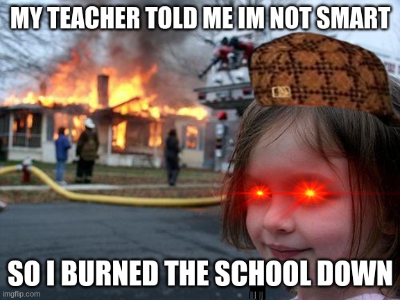 Disaster Girl | MY TEACHER TOLD ME IM NOT SMART; SO I BURNED THE SCHOOL DOWN | image tagged in memes,disaster girl | made w/ Imgflip meme maker