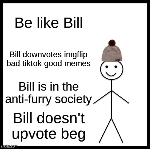 The exact opposite of every fun stream user: | Be like Bill; Bill downvotes imgflip bad tiktok good memes; Bill is in the anti-furry society; Bill doesn't upvote beg | image tagged in memes,be like bill,sad pablo escobar,1 trophy,tuxedo winnie the pooh,gifs | made w/ Imgflip meme maker
