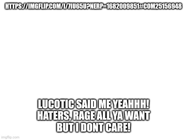 HTTPS://IMGFLIP.COM/I/7IU65U?NERP=1682009851#COM25156948; LUCOTIC SAID ME YEAHHH!
HATERS, RAGE ALL YA WANT
BUT I DONT CARE! | made w/ Imgflip meme maker