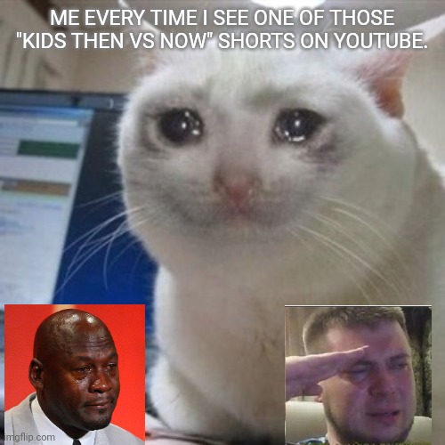 Wtf happened to kids? | ME EVERY TIME I SEE ONE OF THOSE "KIDS THEN VS NOW" SHORTS ON YOUTUBE. | image tagged in crying cat | made w/ Imgflip meme maker