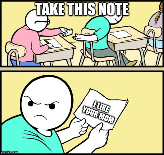 Note passing | TAKE THIS NOTE; I LIKE YOUR MOM | image tagged in note passing | made w/ Imgflip meme maker