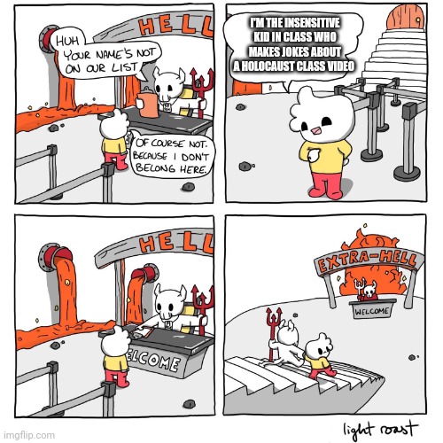 These kids in class are so rude and disrespectful. | I'M THE INSENSITIVE KID IN CLASS WHO MAKES JOKES ABOUT A HOLOCAUST CLASS VIDEO | image tagged in extra-hell | made w/ Imgflip meme maker