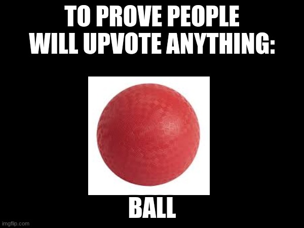 Now we wait... | TO PROVE PEOPLE WILL UPVOTE ANYTHING:; BALL | image tagged in balls | made w/ Imgflip meme maker