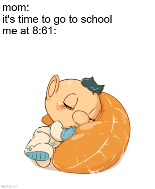 me at 8:61 | mom:
it's time to go to school
me at 8:61: | image tagged in school memes,sleep,pikmin,alph,funny | made w/ Imgflip meme maker