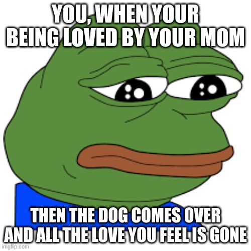 YOU, WHEN YOUR BEING LOVED BY YOUR MOM; THEN THE DOG COMES OVER AND ALL THE LOVE YOU FEEL IS GONE | made w/ Imgflip meme maker